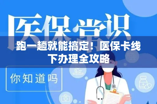 跑一趟就能搞定！医保卡线下办理全攻略